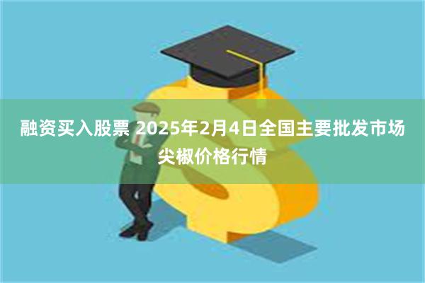 融资买入股票 2025年2月4日全国主要批发市场尖椒价格行情