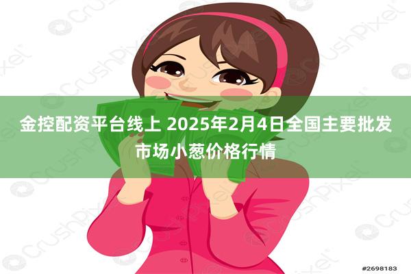 金控配资平台线上 2025年2月4日全国主要批发市场小葱价格行情