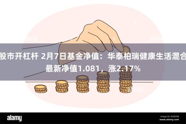 股市开杠杆 2月7日基金净值：华泰柏瑞健康生活混合最新净值1.081，涨2.17%