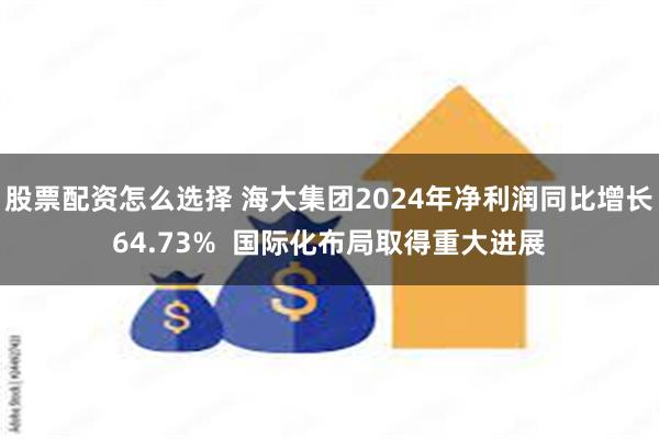 股票配资怎么选择 海大集团2024年净利润同比增长64.73%  国际化布局取得重大进展