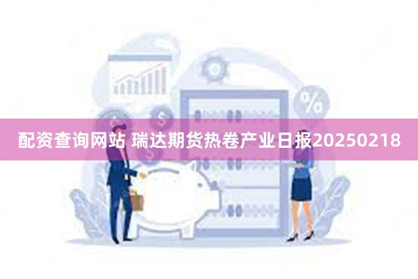 配资查询网站 瑞达期货热卷产业日报20250218