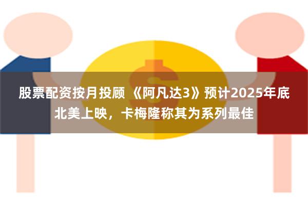 股票配资按月投顾 《阿凡达3》预计2025年底北美上映，卡梅隆称其为系列最佳