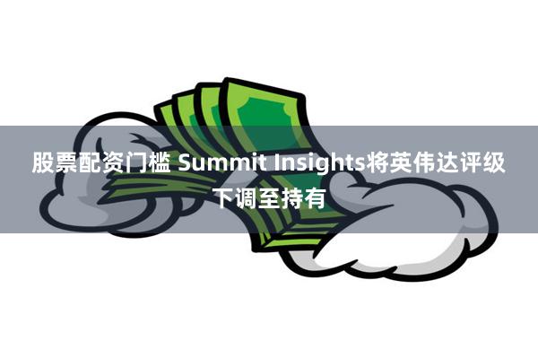 股票配资门槛 Summit Insights将英伟达评级下调至持有