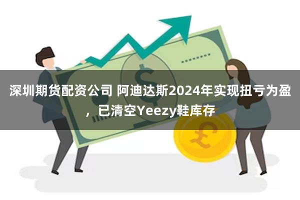 深圳期货配资公司 阿迪达斯2024年实现扭亏为盈，已清空Yeezy鞋库存