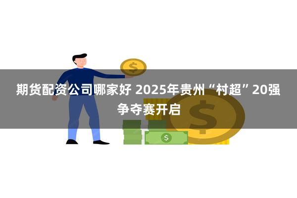 期货配资公司哪家好 2025年贵州“村超”20强争夺赛开启