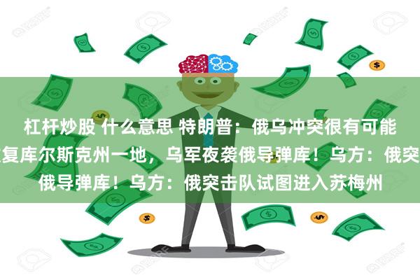 杠杆炒股 什么意思 特朗普：俄乌冲突很有可能最终结束！俄称又收复库尔斯克州一地，乌军夜袭俄导弹库！乌方：俄突击队试图进入苏梅州