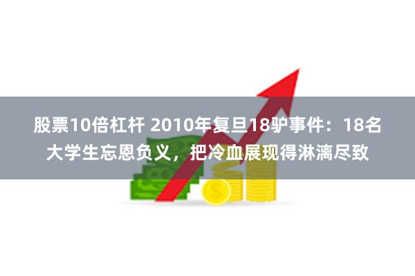 股票10倍杠杆 2010年复旦18驴事件：18名大学生忘恩负义，把冷血展现得淋漓尽致