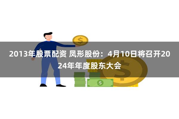 2013年股票配资 凤形股份：4月10日将召开2024年年度股东大会