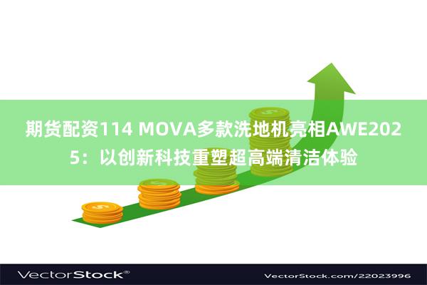 期货配资114 MOVA多款洗地机亮相AWE2025：以创新科技重塑超高端清洁体验